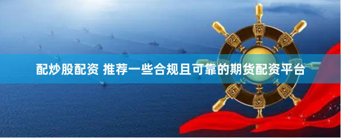配炒股配资 推荐一些合规且可靠的期货配资平台