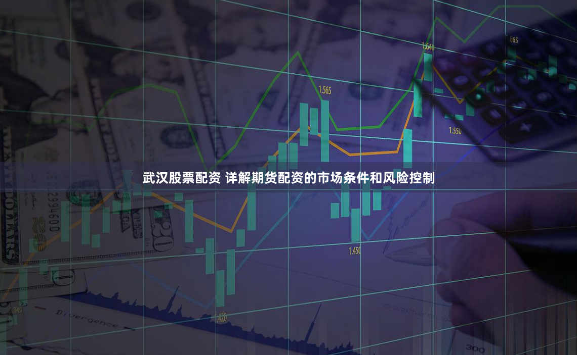 武汉股票配资 详解期货配资的市场条件和风险控制