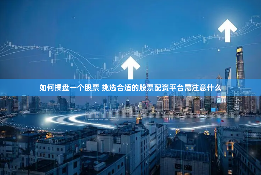 如何操盘一个股票 挑选合适的股票配资平台需注意什么