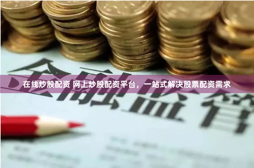 在线炒股配资 网上炒股配资平台，一站式解决股票配资需求