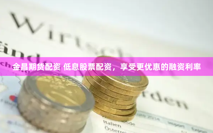 金昌期货配资 低息股票配资，享受更优惠的融资利率