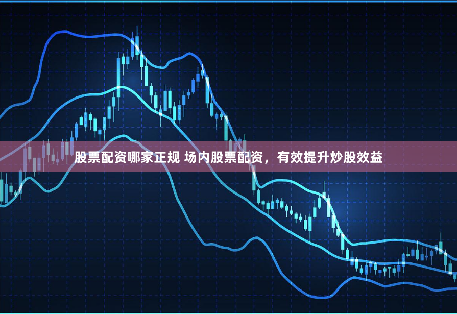 股票配资哪家正规 场内股票配资，有效提升炒股效益