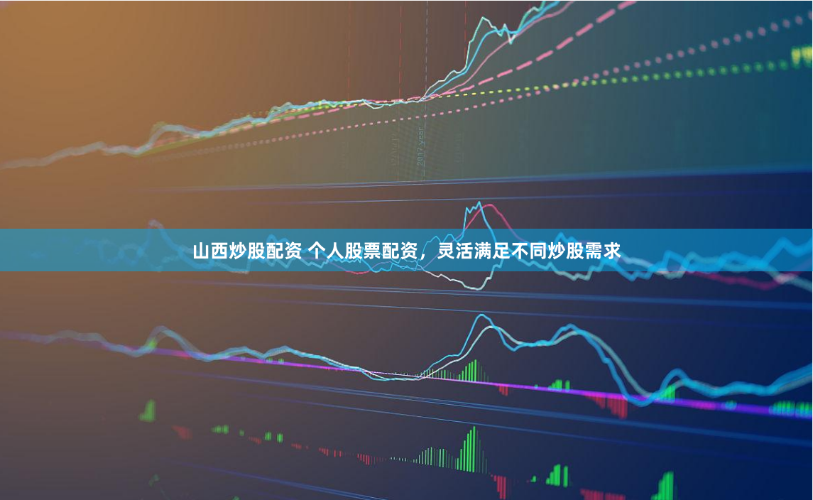 山西炒股配资 个人股票配资，灵活满足不同炒股需求