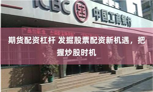 期货配资杠杆 发掘股票配资新机遇，把握炒股时机
