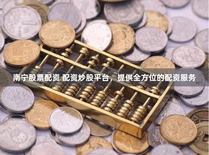 南宁股票配资 配资炒股平台，提供全方位的配资服务