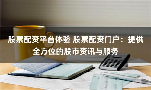 股票配资平台体验 股票配资门户：提供全方位的股市资讯与服务