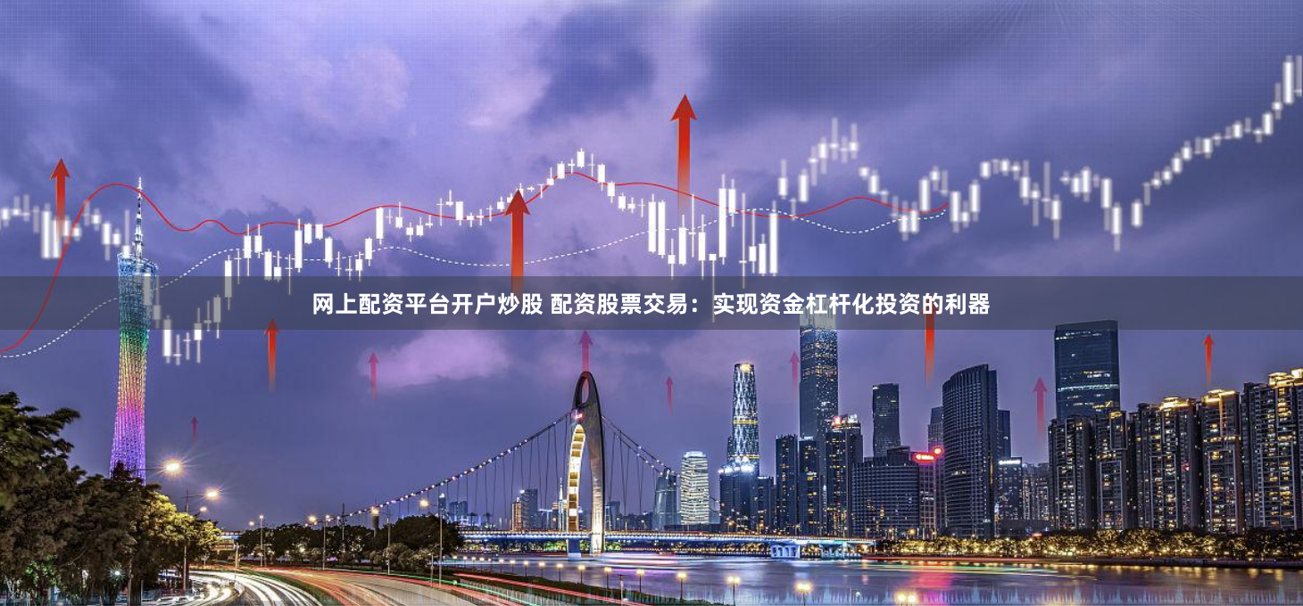 网上配资平台开户炒股 配资股票交易：实现资金杠杆化投资的利器