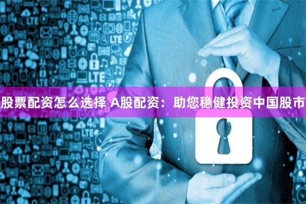 股票配资怎么选择 A股配资：助您稳健投资中国股市