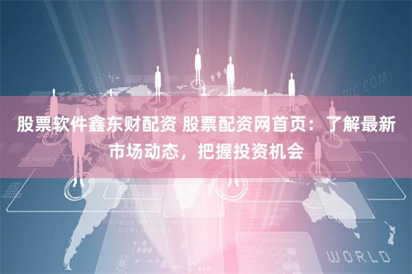 股票软件鑫东财配资 股票配资网首页：了解最新市场动态，把握投资机会