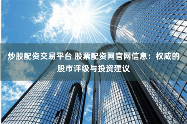 炒股配资交易平台 股票配资网官网信息：权威的股市评级与投资建议