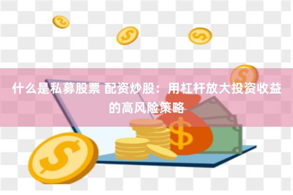 什么是私募股票 配资炒股：用杠杆放大投资收益的高风险策略