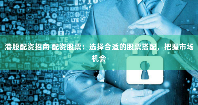 港股配资招商 配资股票：选择合适的股票搭配，把握市场机会