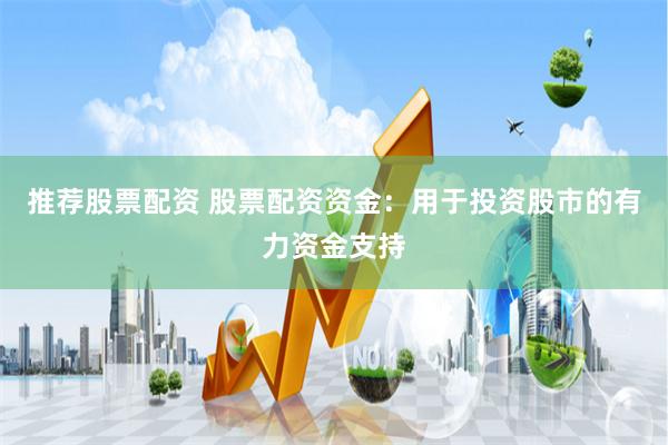 推荐股票配资 股票配资资金：用于投资股市的有力资金支持
