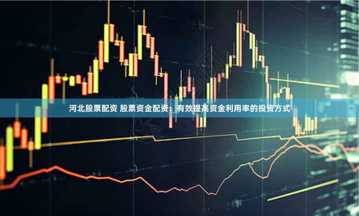 河北股票配资 股票资金配资：有效提高资金利用率的投资方式