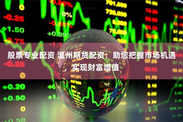 股票专业配资 温州期货配资：助您把握市场机遇，实现财富增值