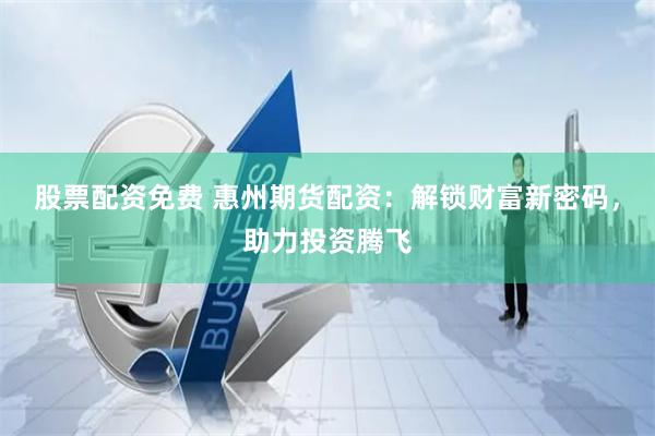 股票配资免费 惠州期货配资：解锁财富新密码，助力投资腾飞