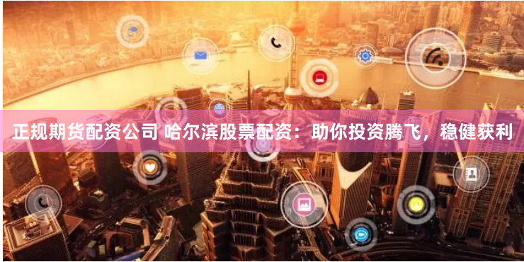 正规期货配资公司 哈尔滨股票配资：助你投资腾飞，稳健获利