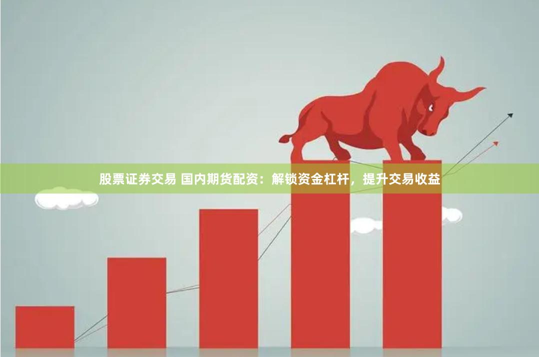 股票证券交易 国内期货配资：解锁资金杠杆，提升交易收益