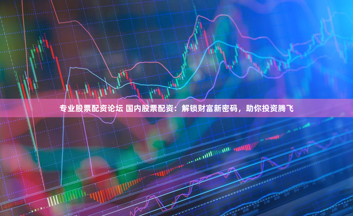 专业股票配资论坛 国内股票配资：解锁财富新密码，助你投资腾飞
