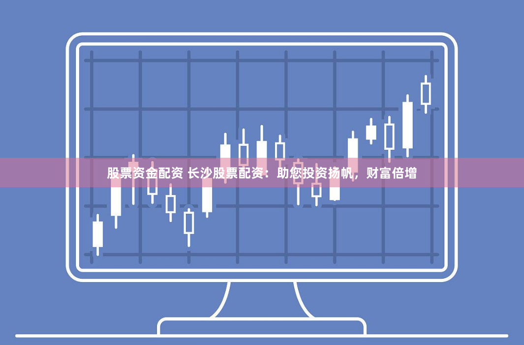 股票资金配资 长沙股票配资：助您投资扬帆，财富倍增