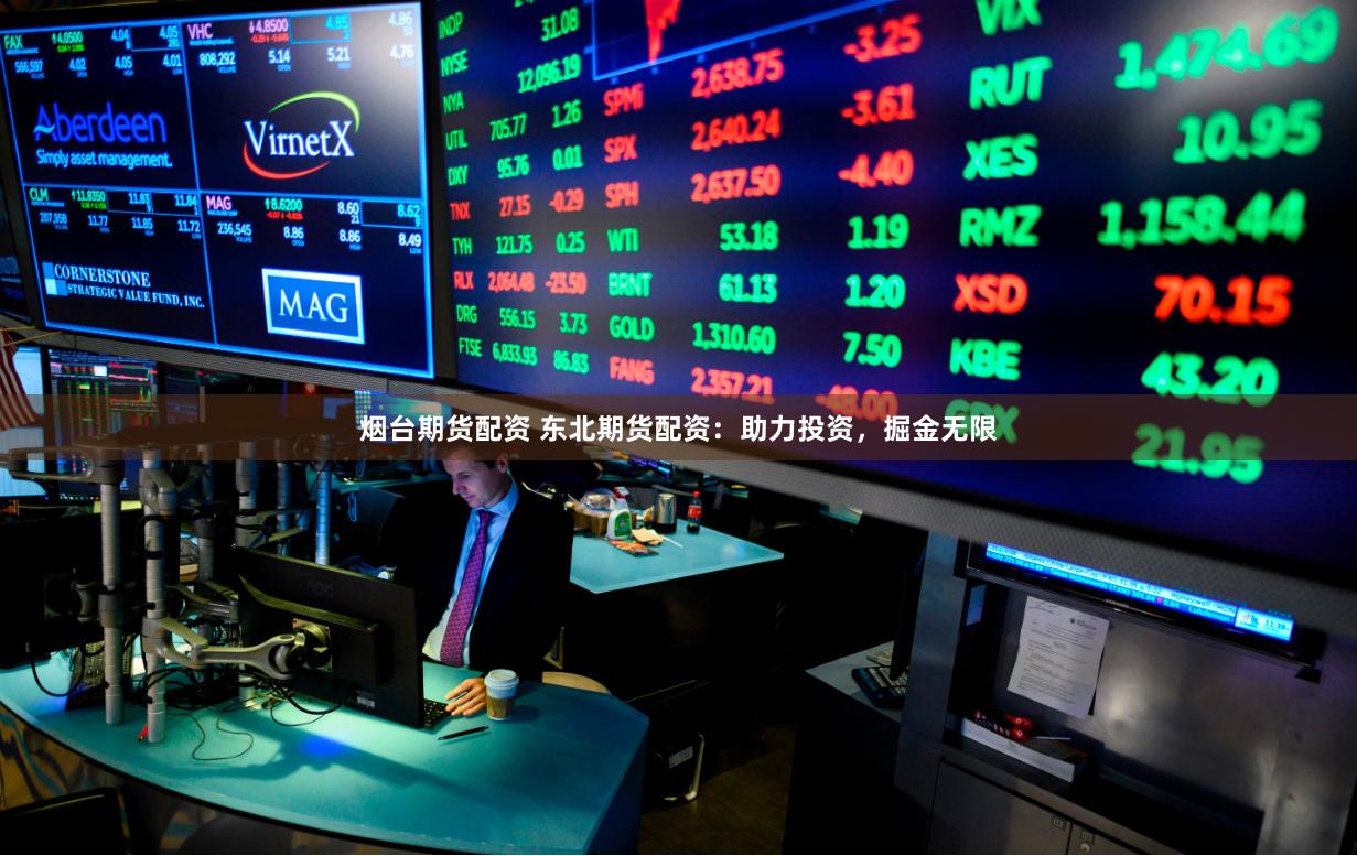 烟台期货配资 东北期货配资：助力投资，掘金无限