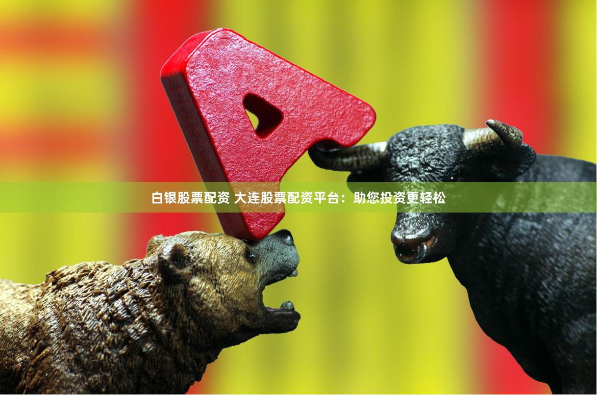 白银股票配资 大连股票配资平台：助您投资更轻松