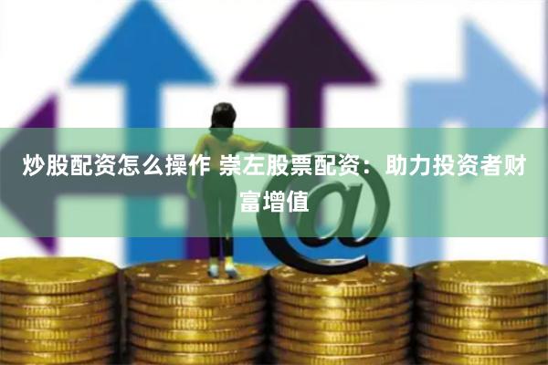 炒股配资怎么操作 崇左股票配资：助力投资者财富增值