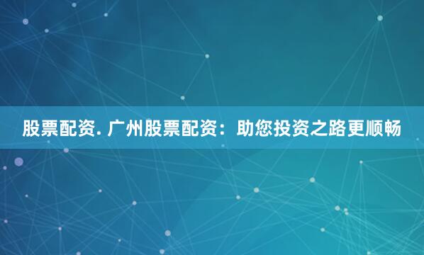 股票配资. 广州股票配资：助您投资之路更顺畅