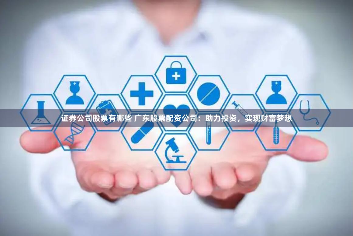 证券公司股票有哪些 广东股票配资公司：助力投资，实现财富梦想