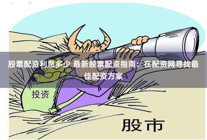 股票配资利息多少 最新股票配资指南：在配资网寻找最佳配资方案