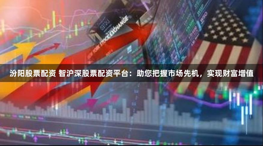 汾阳股票配资 智沪深股票配资平台：助您把握市场先机，实现财富增值