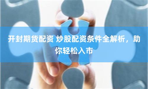开封期货配资 炒股配资条件全解析，助你轻松入市