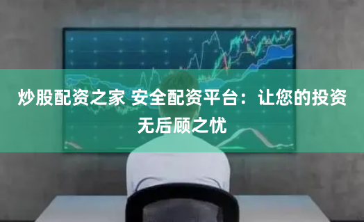 炒股配资之家 安全配资平台：让您的投资无后顾之忧