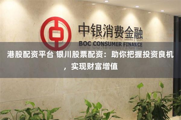 港股配资平台 银川股票配资：助你把握投资良机，实现财富增值