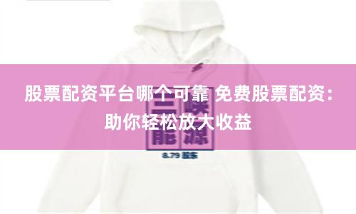 股票配资平台哪个可靠 免费股票配资：助你轻松放大收益