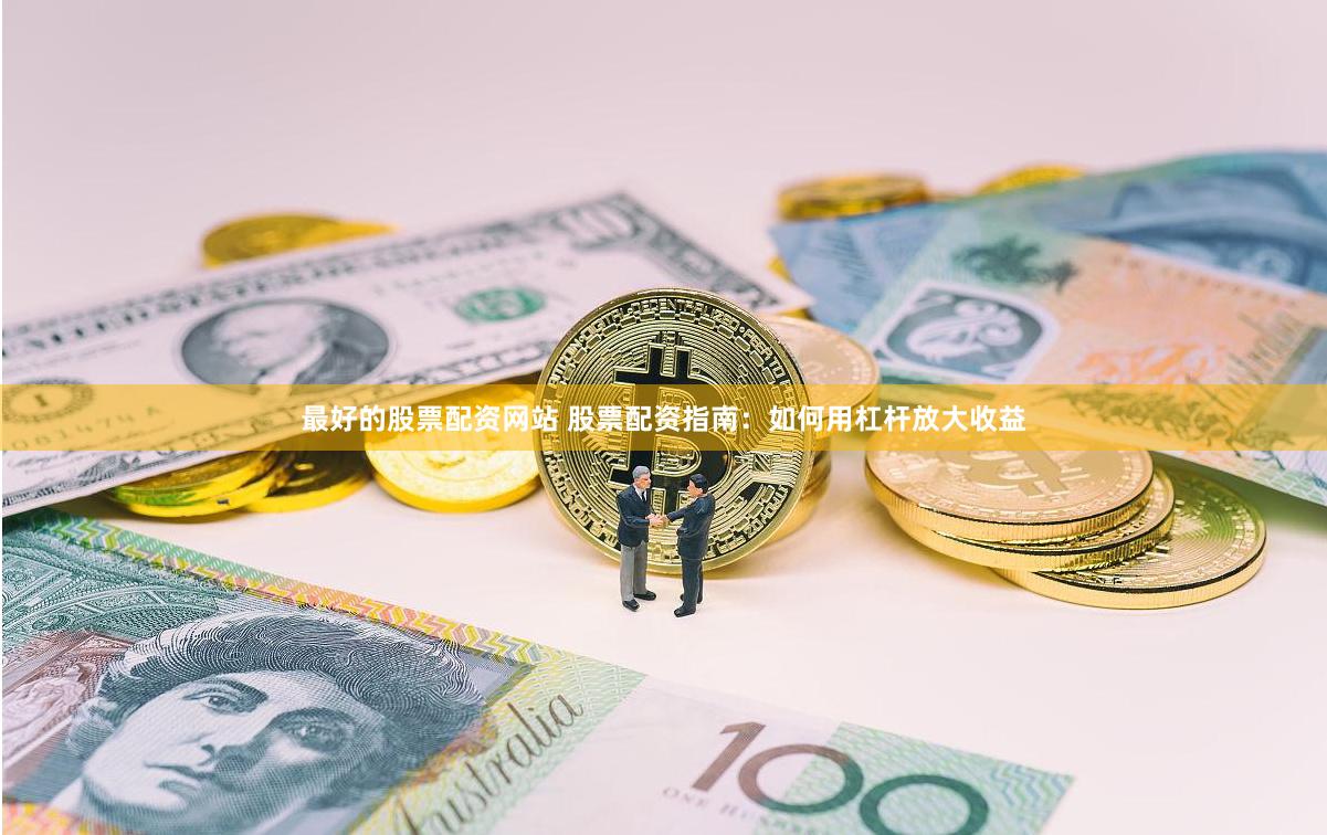 最好的股票配资网站 股票配资指南：如何用杠杆放大收益