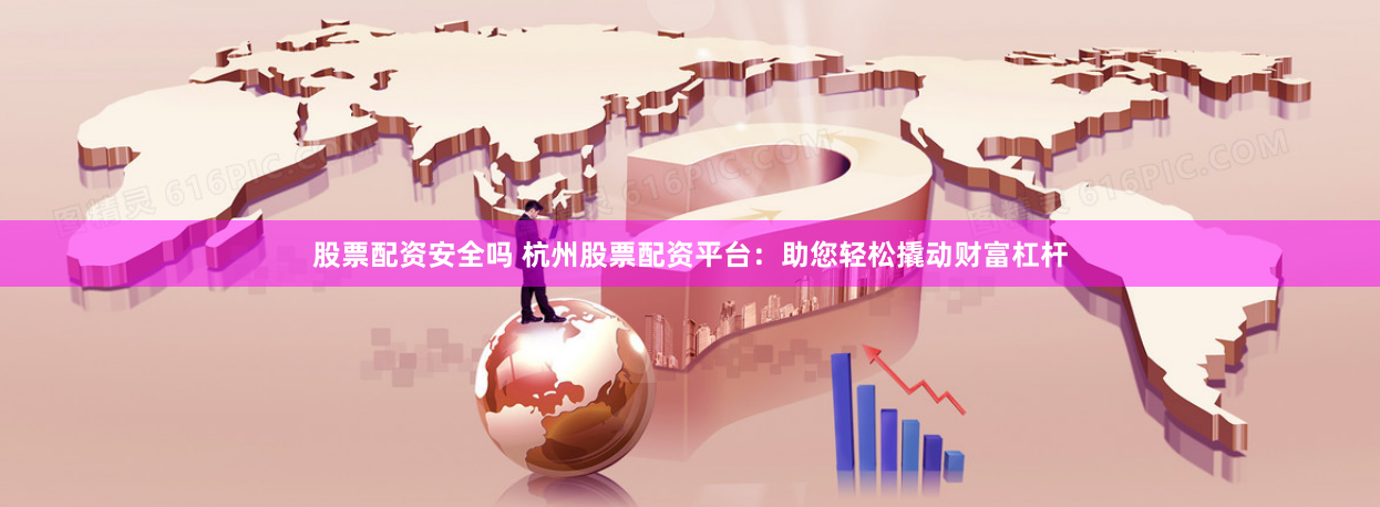股票配资安全吗 杭州股票配资平台：助您轻松撬动财富杠杆