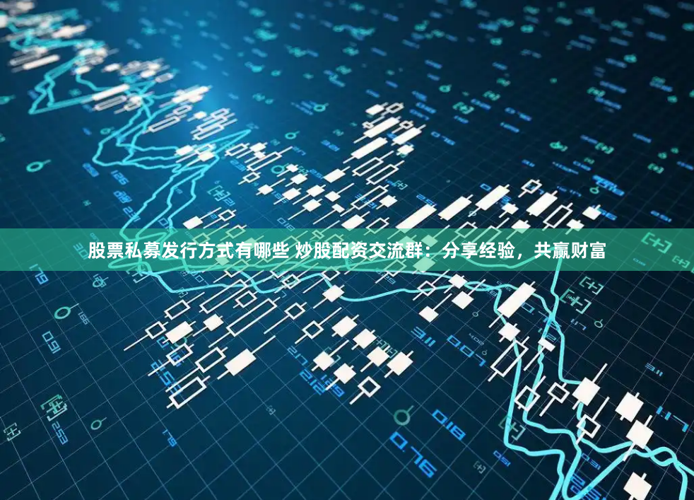 股票私募发行方式有哪些 炒股配资交流群：分享经验，共赢财富