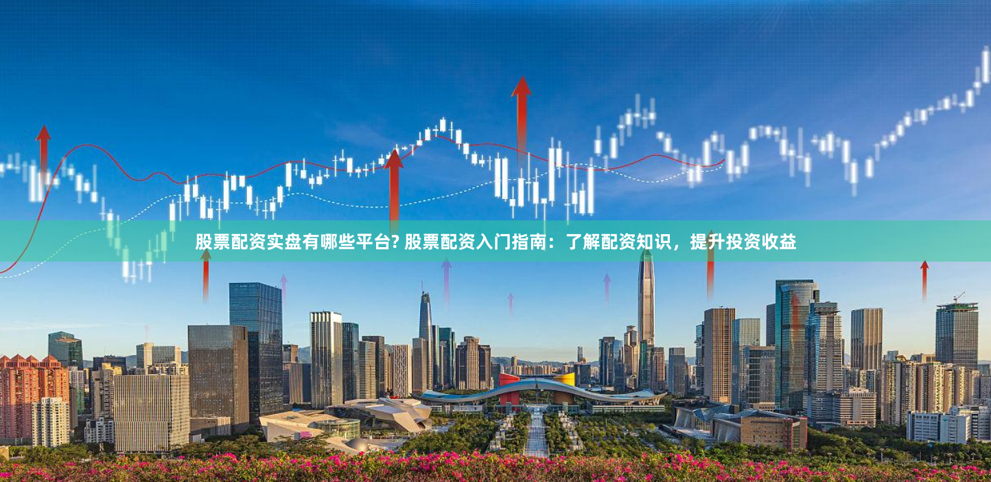 股票配资实盘有哪些平台? 股票配资入门指南:了解配资知识,提升投资收益