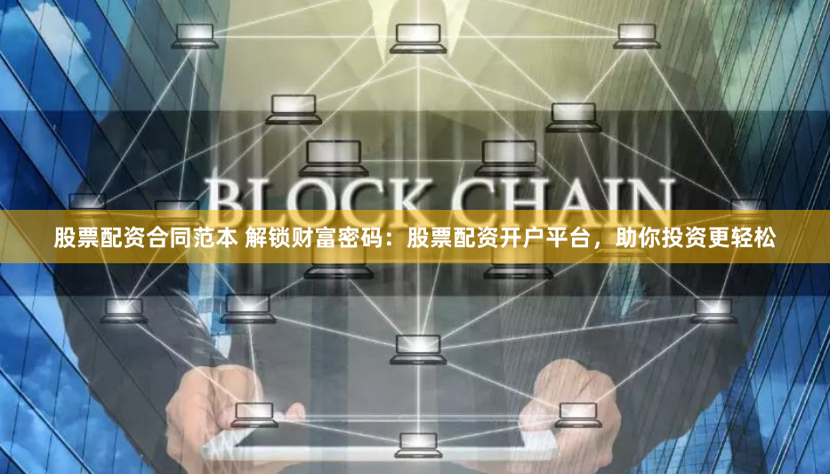 股票配资合同范本 解锁财富密码：股票配资开户平台，助你投资更轻松