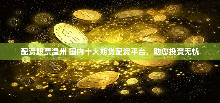 配资股票温州 国内十大期货配资平台，助您投资无忧