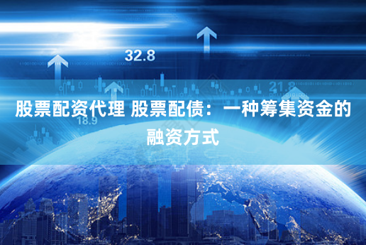 股票配资代理 股票配债：一种筹集资金的融资方式