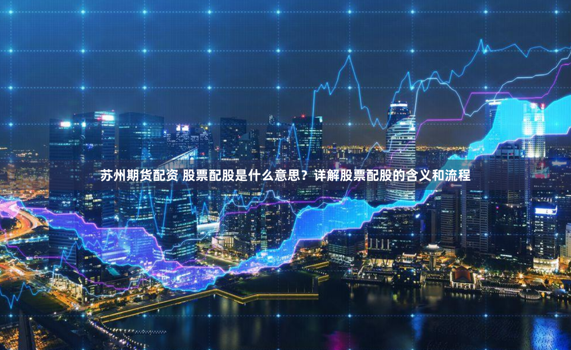 苏州期货配资 股票配股是什么意思？详解股票配股的含义和流程