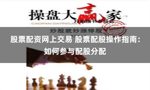 股票配资网上交易 股票配股操作指南：如何参与配股分配