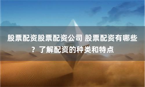 股票配资股票配资公司 股票配资有哪些？了解配资的种类和特点
