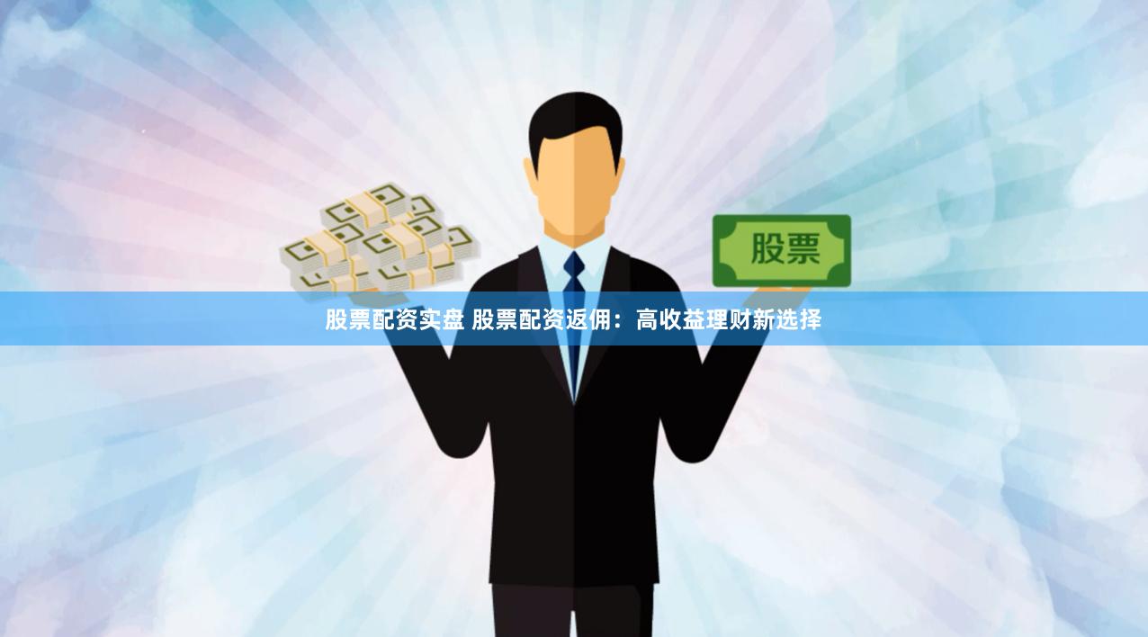 股票配资实盘 股票配资返佣：高收益理财新选择