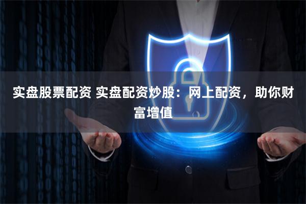 实盘股票配资 实盘配资炒股：网上配资，助你财富增值