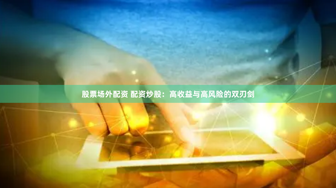股票场外配资 配资炒股：高收益与高风险的双刃剑