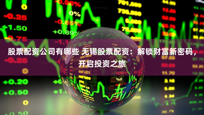 股票配资公司有哪些 无锡股票配资：解锁财富新密码，开启投资之旅