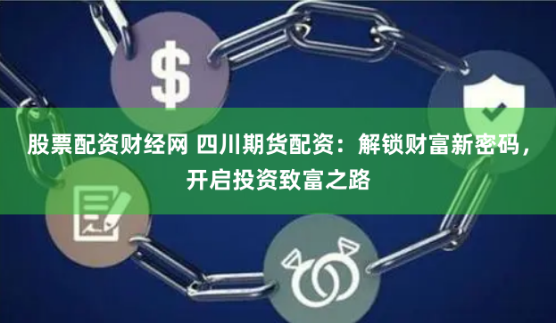 股票配资财经网 四川期货配资：解锁财富新密码，开启投资致富之路